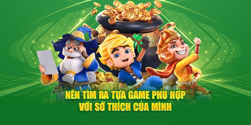 Nên tìm ra tựa game phù hợp với sở thích của mình